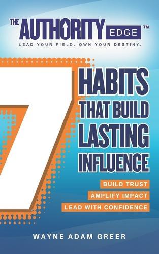The Authority Edge: 7 Habits That Build Lasting Influence: Build Trust. Amplify Impact. Lead with Confidence.