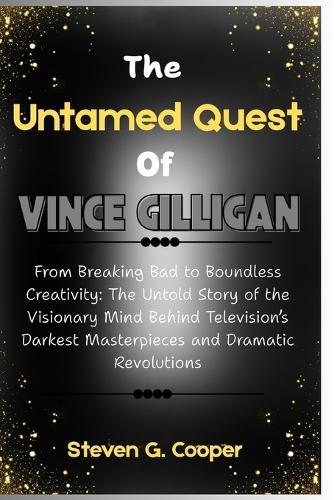 Th e Untamed Quest Of Vince Gilligan: From Breaking Bad to Boundless Creativity: The Untold Story of the Visionary Mind Behind Television's Darkest Masterpieces and Dramatic Revolutions