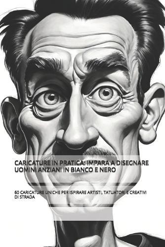 Caricature in Pratica: Impara a Disegnare Uomini Anziani in Bianco E Nero: 60 Caricature Uniche Per Ispirare Artisti, Tatuatori E Creativi Di Strada