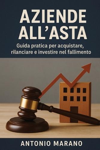 Aziende All'asta: Guida pratica per acquistare, rilanciare e investire nel fallimento
