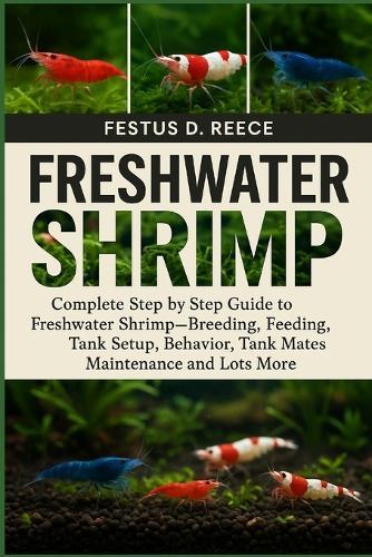 Freshwater Shrimp: Complete Step by Step Guide to Freshwater Shrimp-Breeding, Feeding, Tank Setup, Behavior, Tank Mates, Maintenance and Lots More