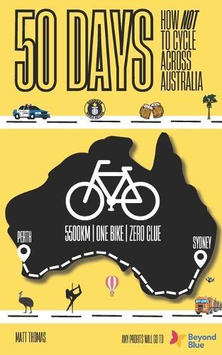 50 Days - How Not to Cycle Across Australia: An amateur bike-packing adventure from Sydney to Perth involving police, punctures, pole dancing classes and a few too many pints 137 pages