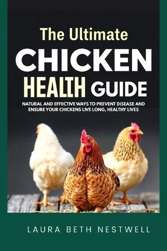 The Ultimate Chicken Health Guide: Natural and Effective Ways to Prevent Disease and Ensure Your Chickens Live Long, Healthy Lives