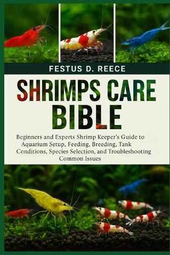 Shrimps Care Bible: Beginners and Experts Shrimp Keeper's Guide to Aquarium Setup, Feeding, Breeding, Tank Conditions, Species Selection, and Troubleshooting Common Issues