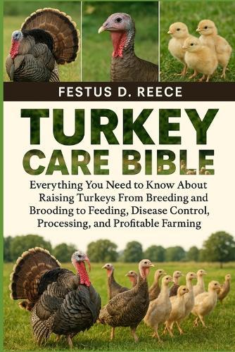 Turkey Care Bible: Everything You Need to Know About Raising Turkeys From Breeding and Brooding to Feeding, Disease Control, Processing, and Profitable Farming