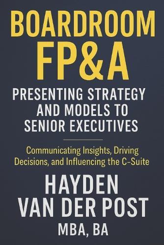 Boardroom FP&A: Presenting Strategy and Models to Senior Executives: Communicating Insights, Driving Decisions, and Influencing the C-Suite