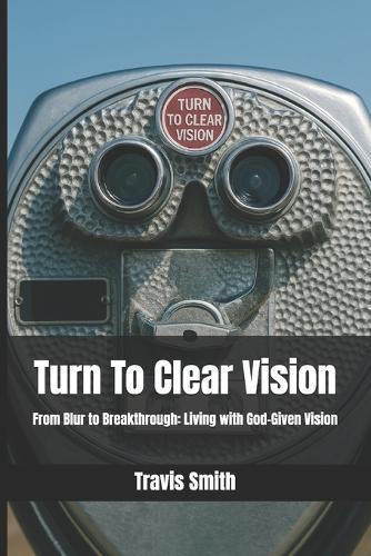 Turn To Clear Vision: From Blur to Breakthrough: Living with God-Given Vision