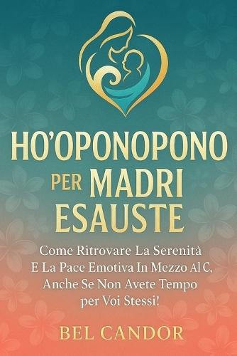 Ho'oponopono Per Madri Esauste: Come ritrovare la serenità e la pace emotiva in mezzo al caos, anche se non avete tempo per voi stessi!