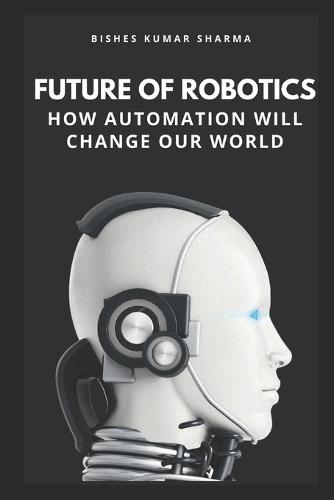 Future of Robotics: How Automation Will Change Our World
