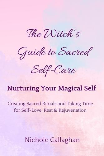 The Witch's Guide to Sacred Self-Care: Nurturing Your Magical Self-Creating Sacred Rituals and Taking Time for Self-Love, Rest, and Rejuvenation