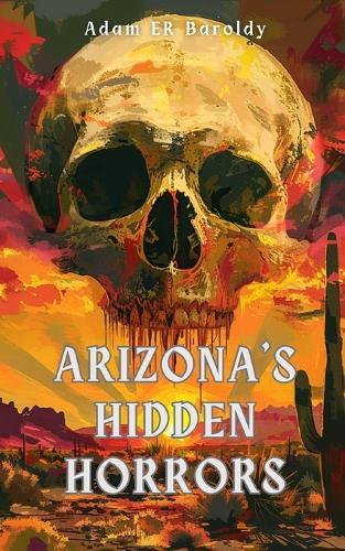 Arizona's Hidden Horrors: Ghosts, Cults, Cursed Places, and Evil Things in the Copper State