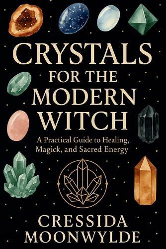 Crystals for the Modern Witch: A Practical Guide to Healing, Spellwork, and Sacred Energy