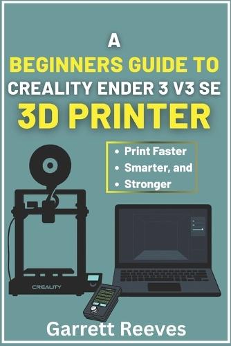 A Beginner's Guide to Creality Ender 3 V3 3D Printer: Your complete roadmap to effortless printing with step-by-step guidance for speed, stability, and reliability