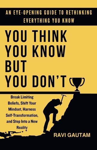You Think You Know, But You Don't: Break Limiting Beliefs, Shift Your Mindset, Harness Self-Transformation, and Step Into a New Reality