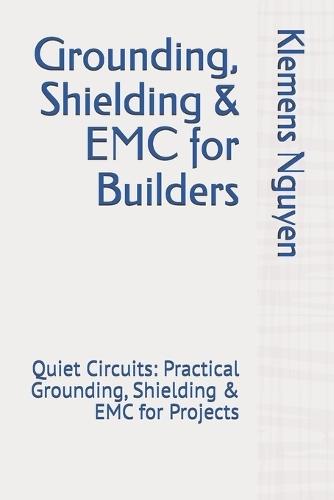 Grounding, Shielding & EMC for Builders: Quiet Circuits: Practical Grounding, Shielding & EMC for Projects