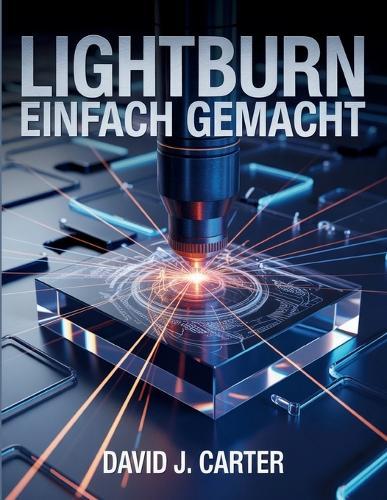 Lightburn Einfach Gemacht: Schritt-für-Schritt-Anleitung für Anfänger zum Erlernen des Laserschneidens, -gravierens und -designs - keine Vorkenntnisse erforderlich