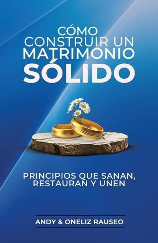 Cómo construir un matrimonio sólido: Principios que sanan, restauran y unen