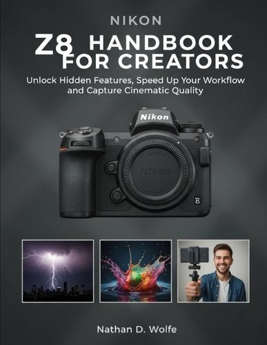 Nikon Z8 Handbook for Creators: Unlock Hidden Features, Speed Up Your Workflow, and Capture Cinematic Quality