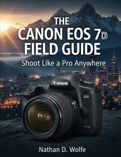 The Canon EOS 7D Field Guide: Shoot Like a Pro Anywhere