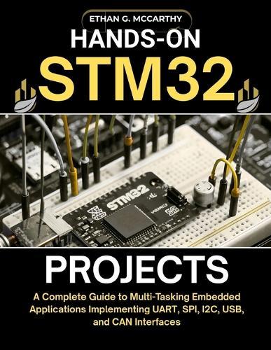 Hands-On Stm32 Projects: A Complete Guide to Multi-Tasking Embedded Applications Implementing UART, SPI, I2C, USB, and CAN Interfaces