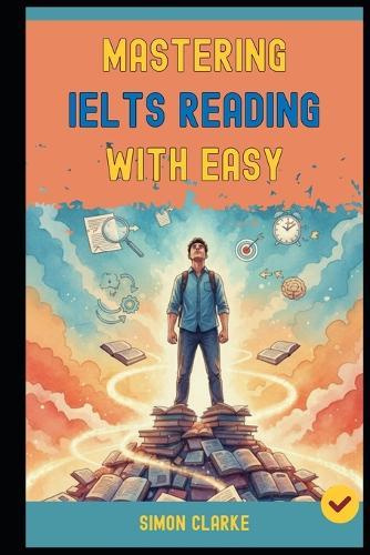 Mastering IELTS Reading with Ease: Proven Strategies and Simple Techniques to Master Every Question Type and Instantly Get Your Target Band Score 8.0+ with Ease and Confidence.