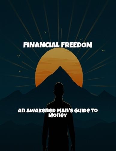 Financial Freedom: An Awakened Man'S Guide To Money