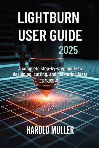 Lightburn User Guide 2025: A Complete Step-by-Step Guide to Designing, Cutting, and Mastering Laser Projects