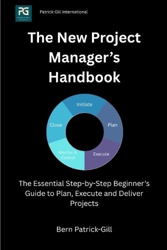 The New Project Manager's Handbook: The Essential Step-by-Step Beginner's Guide to Plan, Execute and Deliver Projects