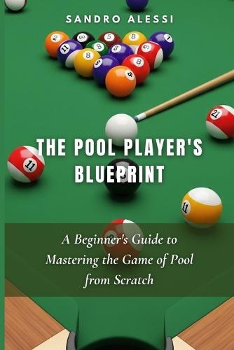 The Pool Player's Blueprint: A Beginner's Guide to Mastering the Game of Pool from Scratch