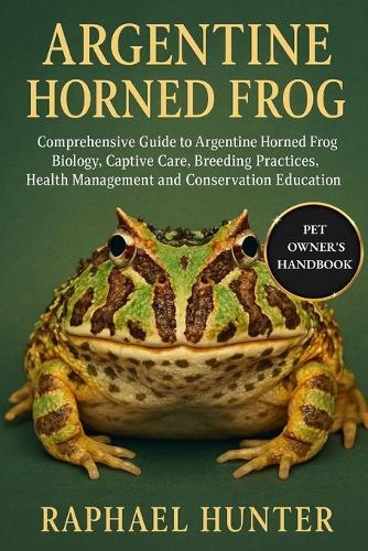 Argentine Horned Frog: Comprehensive Guide to Argentine Horned Frog Biology, Captive Care, Breeding Practices, Health Management and Conservation Education