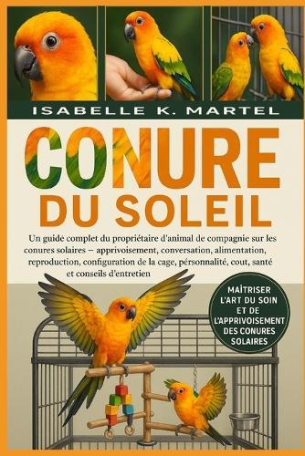Conure Du Soleil: Un guide complet du propriétaire d'animal de compagnie sur les conures solaires - apprivoisement, conversation, alimentation, reproduction, configuration de la cage, personnalité, coût, santé et conseils d'entretien