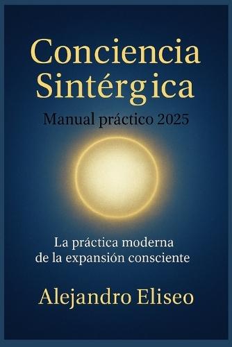 Conciencia Sintérgica - Manual Práctico 2025: La Práctica Moderna de la Expansión Consciente