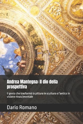 Andrea Mantegna: Il dio della prospettiva: Il genio che trasformò la pittura in scultura e l'antico in visione rinascimentale