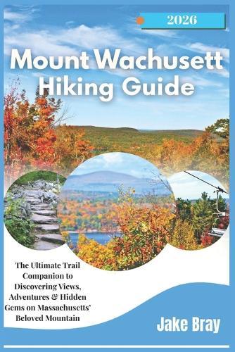 Mount Wachusett Hiking Guide 2025-2026: The Ultimate Trail Companion to Discovering Views, Adventures & Hidden Gems on Massachusetts' Beloved Mountain