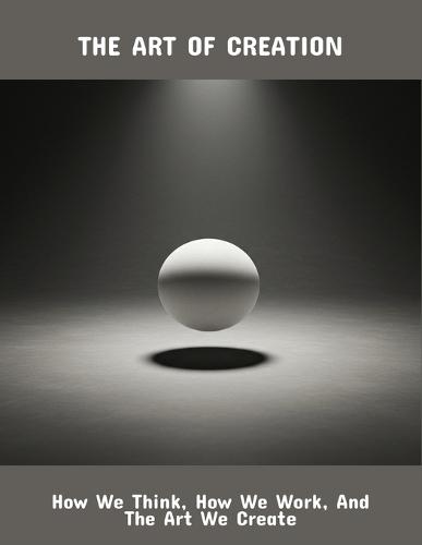 The Art Of Creation: How We Think, How We Work, And The Art We Create