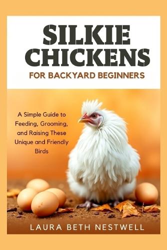 Silkie Chickens For Backyard Beginners: A Simple Guide to Feeding, Grooming, and Raising These Unique and Friendly Birds