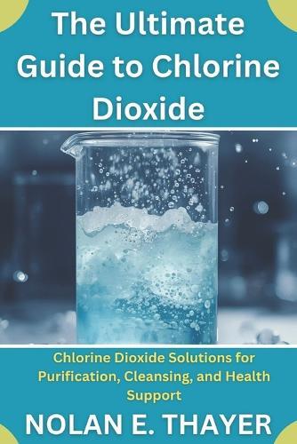 The Ultimate Guide to Chlorine Dioxide: Chlorine Dioxide Solutions for Purification, Cleansing, and Health Support