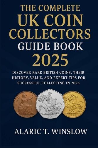 The Complete UK Coin Collectors Guide Book 2025: Discover Rare British Coins, Their History, Value, and Expert Tips for Successful Collecting in 2025