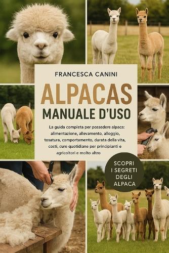 Alpacas Manuale d'Uso: La guida completa per possedere alpaca: alimentazione, allevamento, alloggio, tosatura, comportamento, durata della vita, costi, cure quotidiane per principianti e agricoltori e molto altro