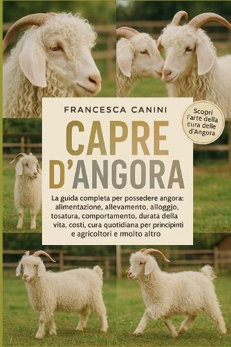 Capre d'Angora: La guida completa per possedere angora: alimentazione, allevamento, alloggio, tosatura, comportamento, durata della vita, costi, cura quotidiana per principianti e agricoltori e molto altro