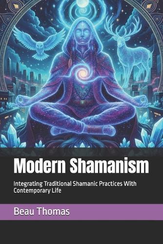 Modern Shamanism: Integrating Traditional Shamanic Practices With Contemporary Life