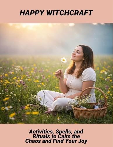 Happy Witchcraft: Activities, Spells, And Rituals To Calm The Chaos And Find Your Joy