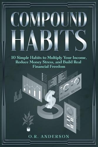 Compound Habits: 10 Simple Habits to Multiply Your Income, Reduce Money Stress, and Build Real Financial Freedom