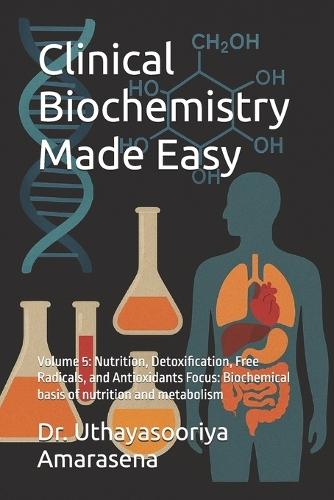 Clinical Biochemistry Made Easy: Volume 5: Nutrition, Detoxification, Free Radicals, and Antioxidants Focus: Biochemical basis of nutrition and metabolism