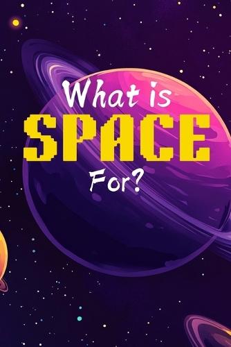 What is Space for?: A Kid's First Guide to the Cosmos: An Illustrated Encyclopedia of Planets, Stars, the Solar System, and a Beginner's Journey into Astronomy.