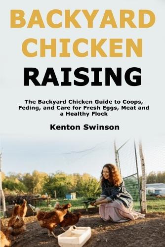 Backyard Chicken Raising: The Backyard Chicken Guide to Coops, Feeding, and Care for Fresh Eggs, Meat and a Healthy Flock