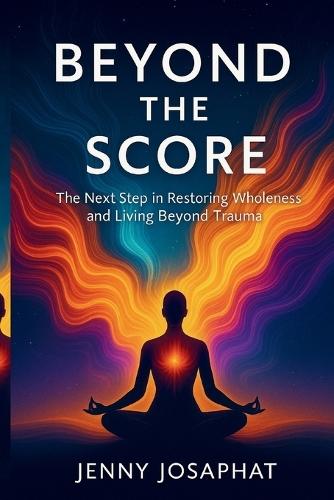 Beyond the Score: The Next Step in Restoring Wholeness and Living Beyond Trauma