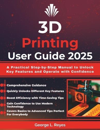 3D Printing User Guide 2025: A Practical Step-by-Step Manual to Unlock Key Features and Operate with Confidence