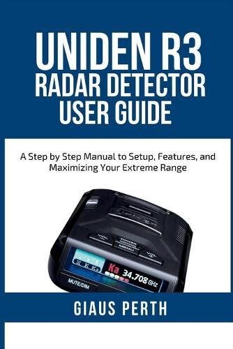 Uniden R3 Radar Detector User Guide: A Step by Step Manual to Setup, Features, and Maximizing Your Extreme Range