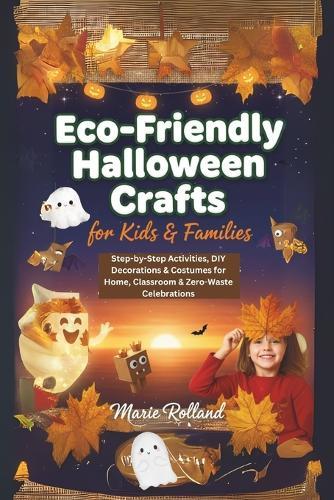 Eco-Friendly Halloween Crafts for Kids & Families: Step-by-Step Activities, DIY Decorations & Costumes for Home, Classroom & Zero-Waste Celebrations